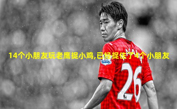 14个小朋友玩老鹰捉小鸡,已经捉住了4个小朋友