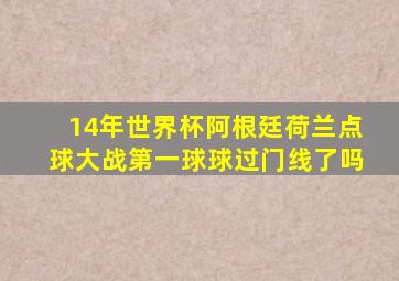 14年世界杯阿根廷荷兰点球大战第一球球过门线了吗