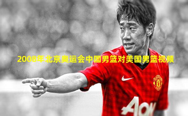 2008年北京奥运会中国男篮对美国男篮视频