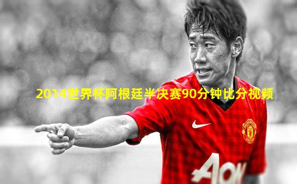 2014世界杯阿根廷半决赛90分钟比分视频