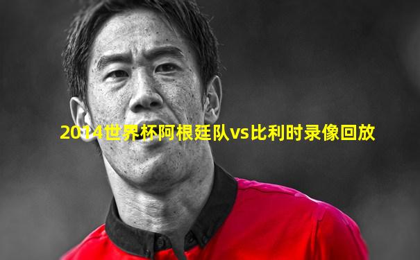 2014世界杯阿根廷队vs比利时录像回放