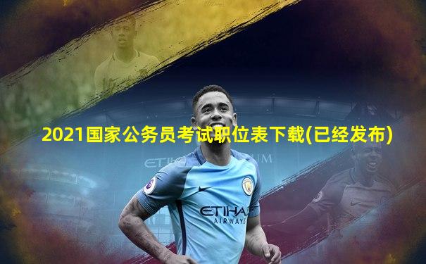2021国家公务员考试职位表下载(已经发布)