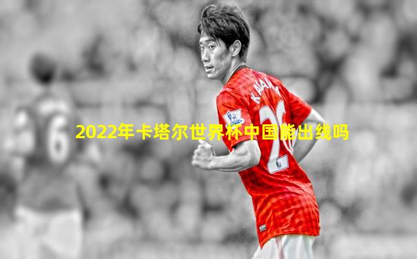 2022年卡塔尔世界杯中国能出线吗