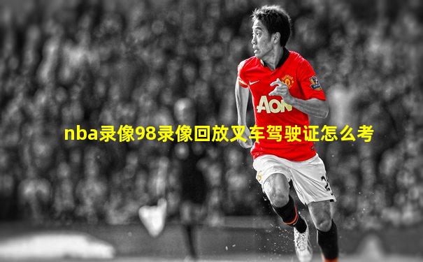 nba录像98录像回放叉车驾驶证怎么考