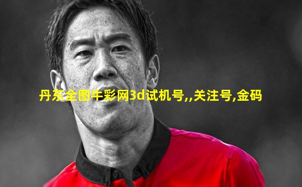 丹东全图牛彩网3d试机号,,关注号,金码