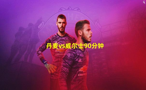 丹麦vs威尔士90分钟
