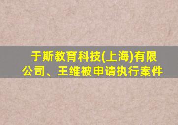 于斯教育科技(上海)有限公司、王维被申请执行案件