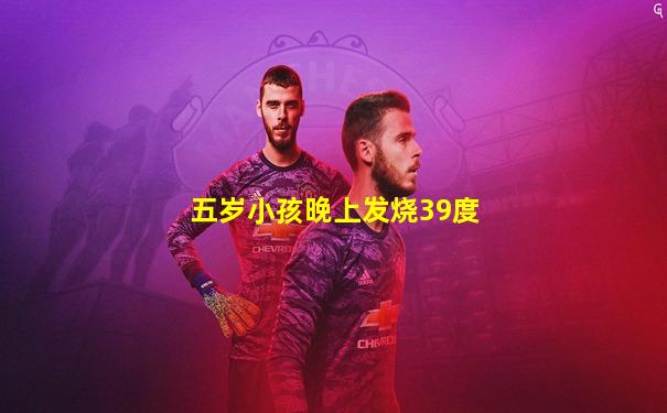 五岁小孩晚上发烧39度
