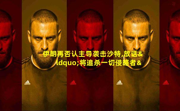 伊朗再否认主导袭击沙特,放话“将追杀一切侵略者”
