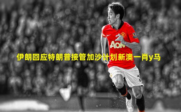 伊朗回应特朗普接管加沙计划新澳一肖y马