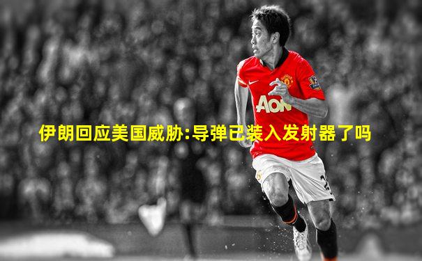 伊朗回应美国威胁:导弹已装入发射器了吗