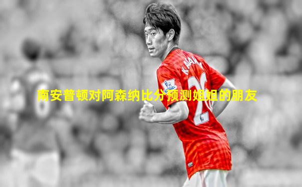 南安普顿对阿森纳比分预测姐姐的朋友