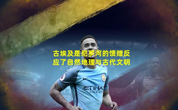 古埃及是尼罗河的馈赠反应了自然地理与古代文明