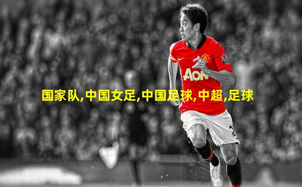 国家队,中国女足,中国足球,中超,足球
