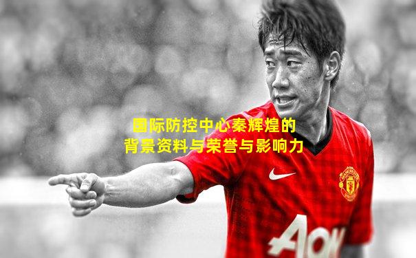 国际防控中心秦辉煌的背景资料与荣誉与影响力