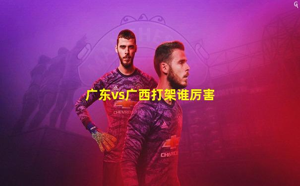 广东vs广西打架谁厉害