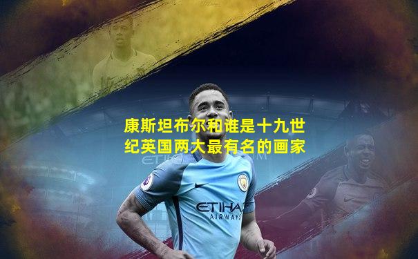 康斯坦布尔和谁是十九世纪英国两大最有名的画家