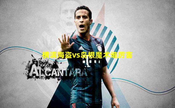 横滨海盗vs岛根魔术谁厉害