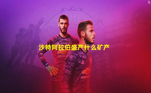 沙特阿拉伯盛产什么矿产