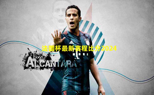 法国杯最新赛程比分2024