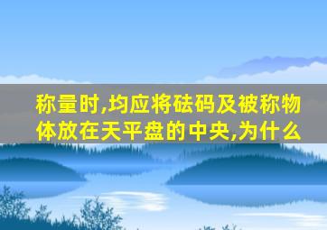 称量时,均应将砝码及被称物体放在天平盘的中央,为什么