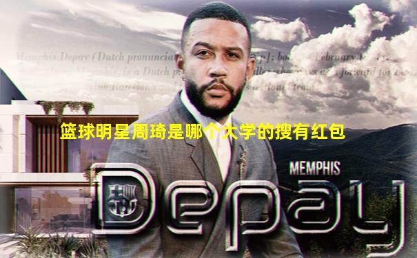 篮球明星周琦是哪个大学的搜有红包