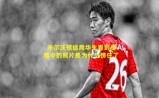 米尔沃顿结局华生看到橱窗中的照片是为什么愣住了