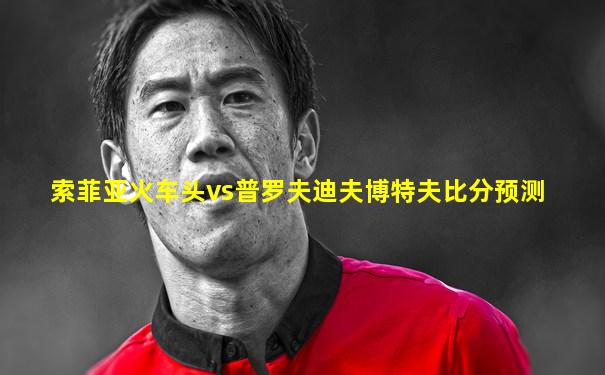 索菲亚火车头vs普罗夫迪夫博特夫比分预测