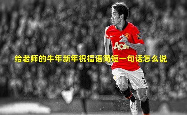 给老师的牛年新年祝福语简短一句话怎么说