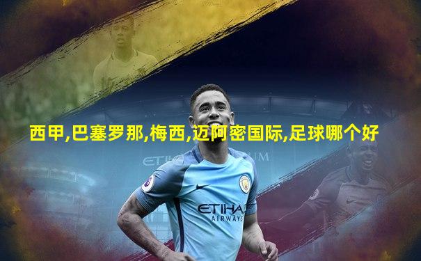 西甲,巴塞罗那,梅西,迈阿密国际,足球哪个好