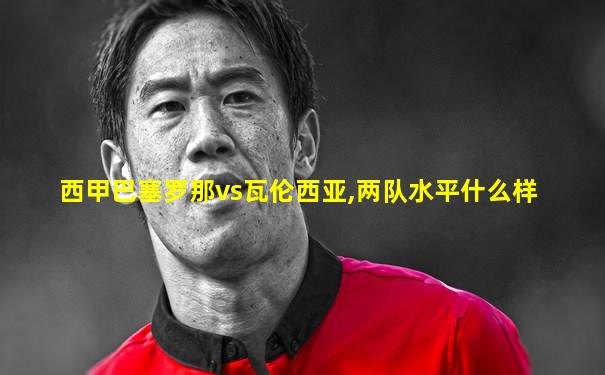 西甲巴塞罗那vs瓦伦西亚,两队水平什么样