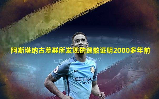 阿斯塔纳古墓群所发现的遗骸证明2000多年前
